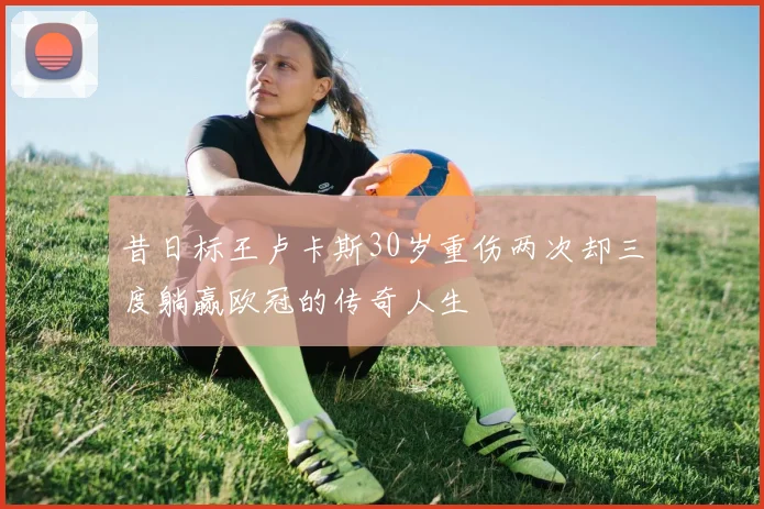 昔日标王卢卡斯30岁重伤两次却三度躺赢欧冠的传奇人生