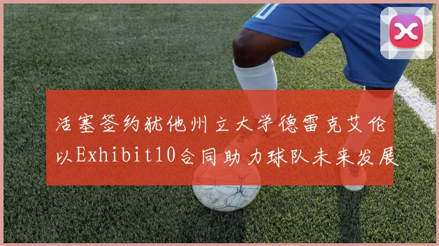 活塞签约犹他州立大学德雷克艾伦以Exhibit10合同助力球队未来发展