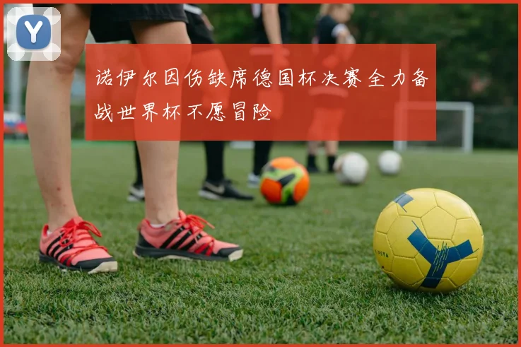 诺伊尔因伤缺席德国杯决赛全力备战世界杯不愿冒险