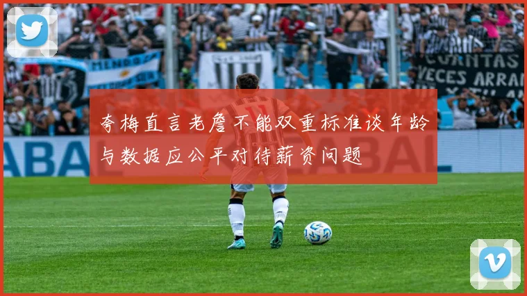 夸梅直言老詹不能双重标准谈年龄与数据应公平对待薪资问题