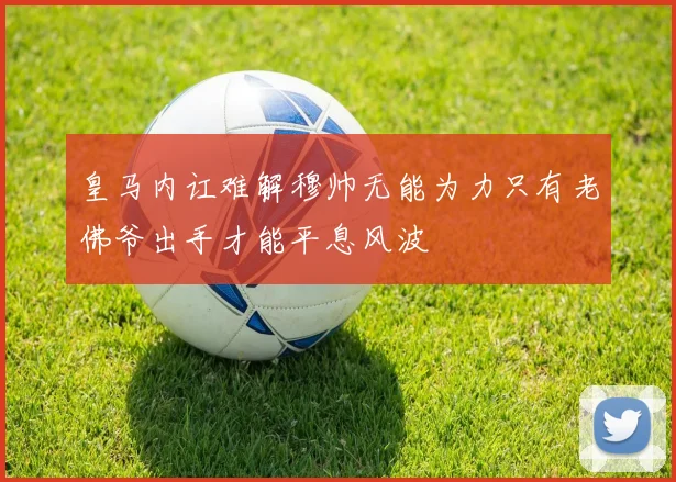 皇马内讧难解穆帅无能为力只有老佛爷出手才能平息风波