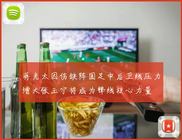 蒋光太因伤缺阵国足中后卫线压力增大张玉宁将成为锋线核心力量