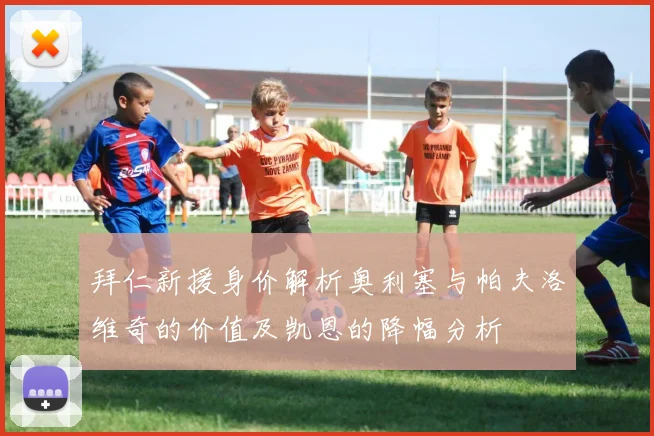 拜仁新援身价解析奥利塞与帕夫洛维奇的价值及凯恩的降幅分析