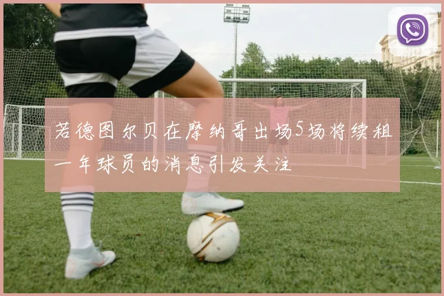 若德图尔贝在摩纳哥出场5场将续租一年球员的消息引发关注