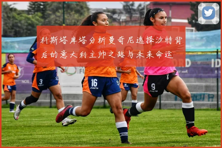 科斯塔库塔分析曼奇尼选择沙特背后的意大利主帅之路与未来命运