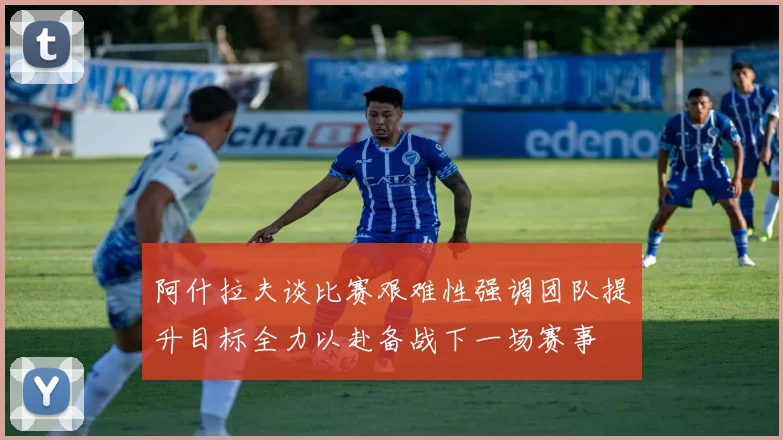 阿什拉夫谈比赛艰难性强调团队提升目标全力以赴备战下一场赛事