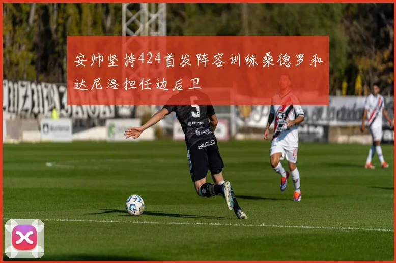 安帅坚持424首发阵容训练桑德罗和达尼洛担任边后卫