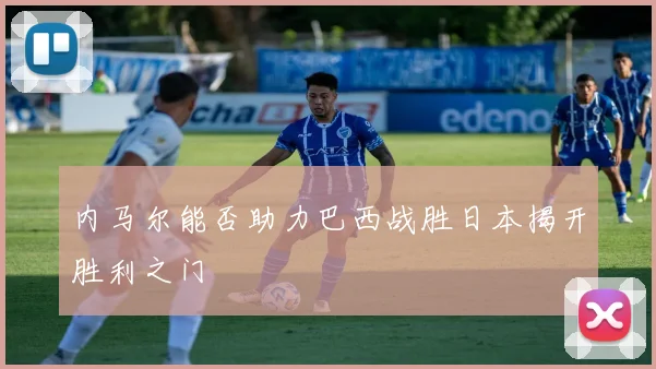 内马尔能否助力巴西战胜日本揭开胜利之门