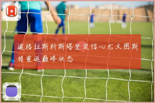 道格拉斯科斯塔坚定信心尤文图斯将重返巅峰状态