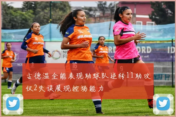 古德温全能表现助球队逆转11助攻仅2失误展现控场能力