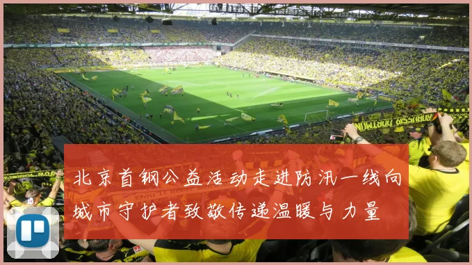 北京首钢公益活动走进防汛一线向城市守护者致敬传递温暖与力量
